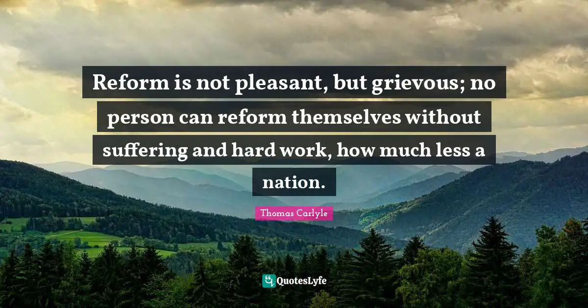 Reform is not pleasant, but grievous; no person can reform themselves without suffering and hard work, how much less a nation.