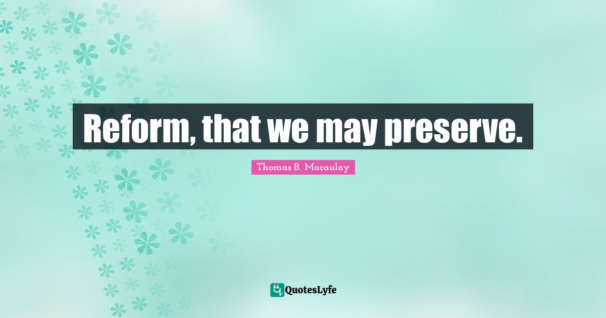 Thomas B. Macaulay Quotes: "Reform, that we may preserve."
