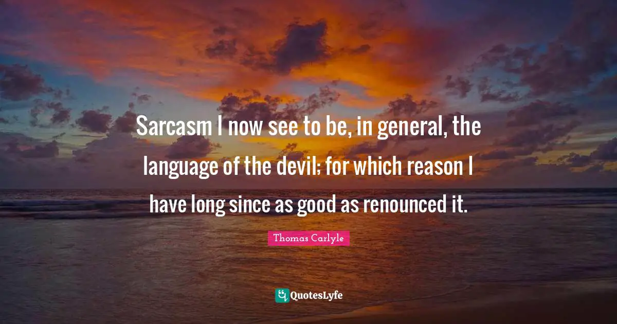 Sarcasm I now see to be, in general, the language of the devil; for which reason I have long since as good as renounced it.