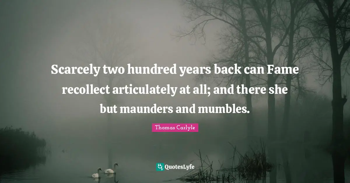 Scarcely two hundred years back can Fame recollect articulately at all; and there she but maunders and mumbles.
