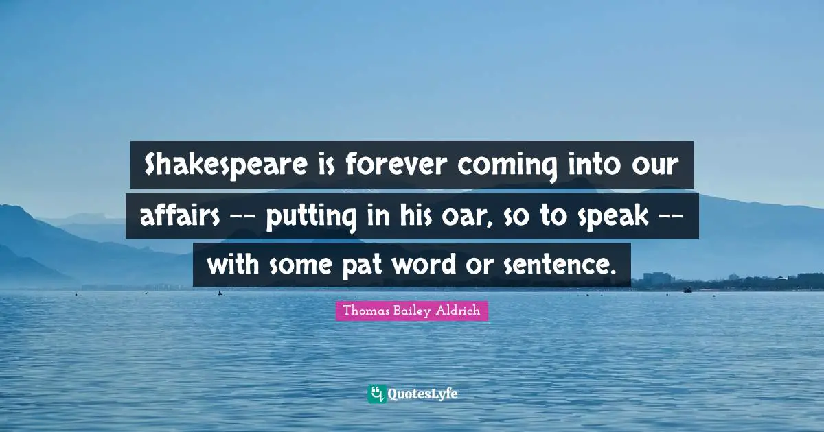 Thomas Bailey Aldrich Quotes: "Shakespeare is forever coming into our affairs -- putting in his oar, so to speak -- with some pat word or sentence."
