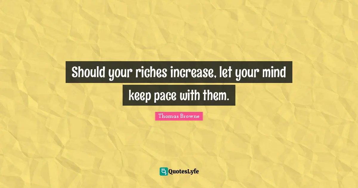 Should your riches increase, let your mind keep pace with them.