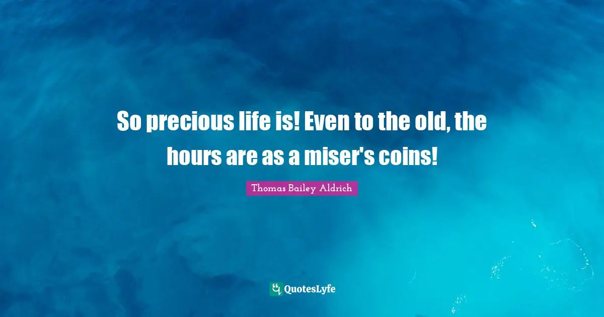 Thomas Bailey Aldrich Quotes: "So precious life is! Even to the old, the hours are as a miser's coins!"