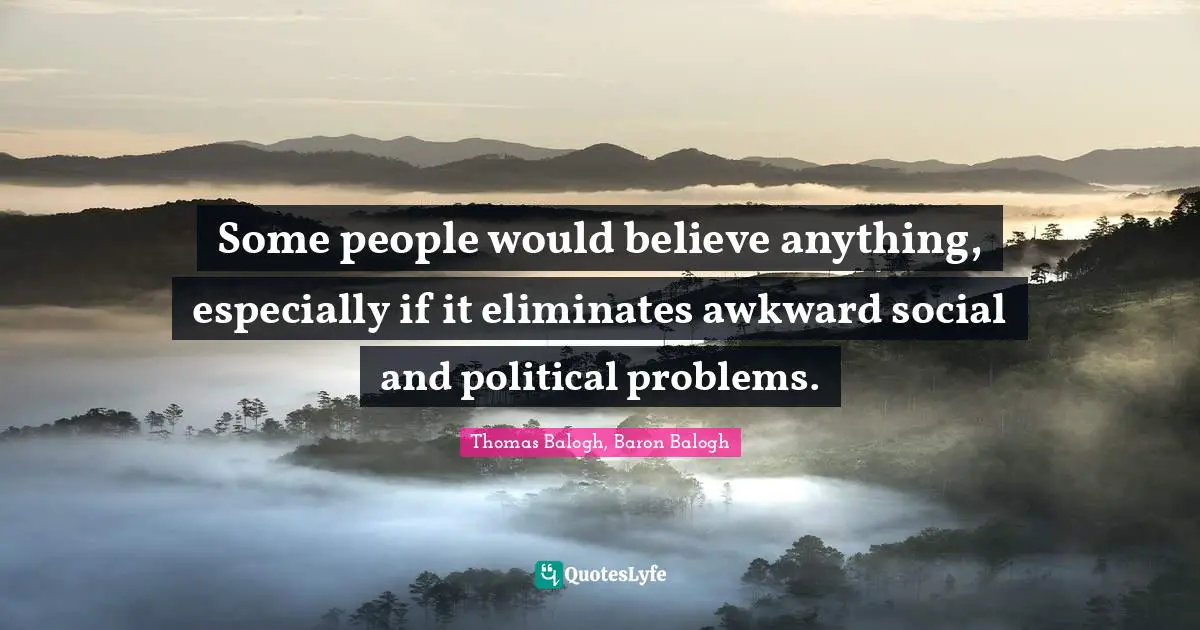 Some people would believe anything, especially if it eliminates awkward social and political problems.