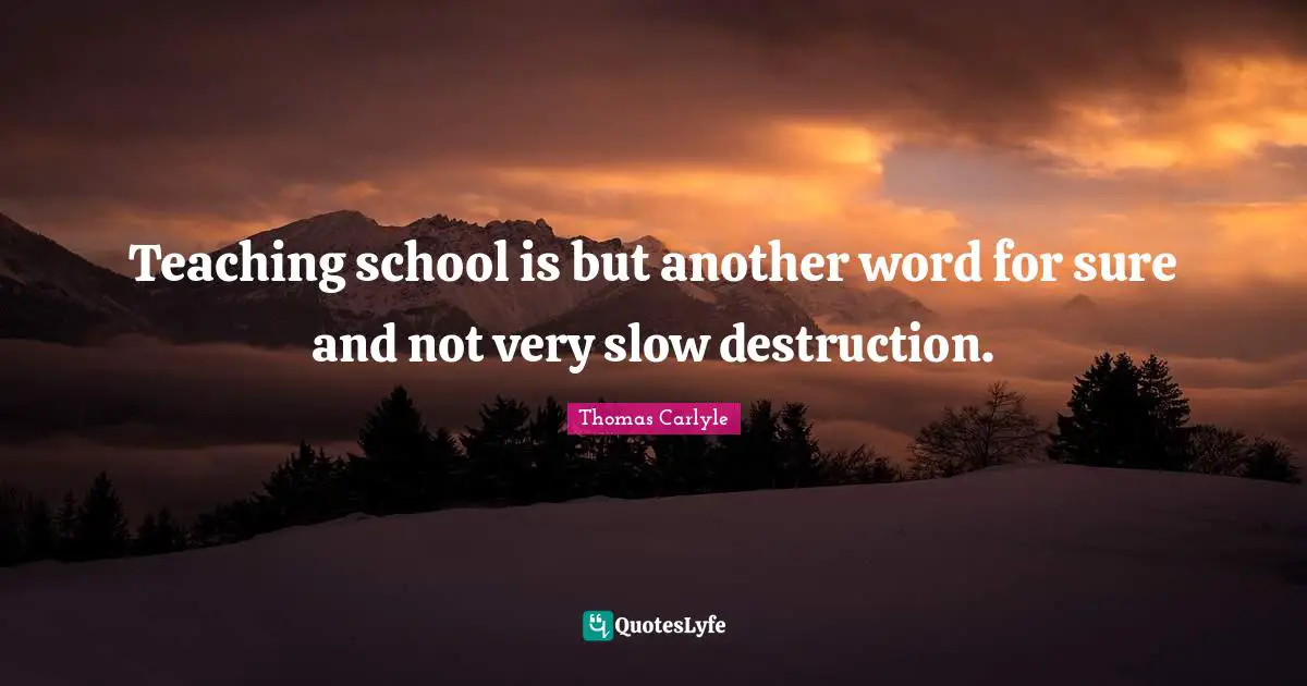 Teaching school is but another word for sure and not very slow destruction.