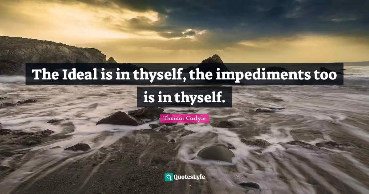 The Ideal is in thyself, the impediments too is in thyself.