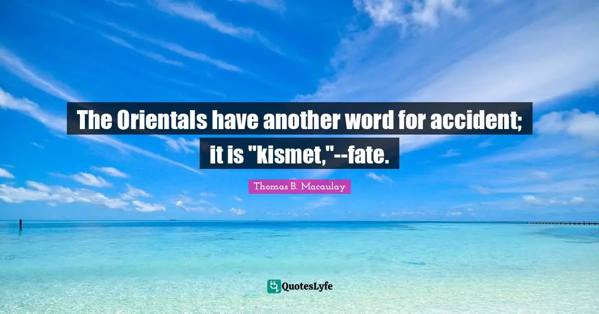 Thomas B. Macaulay Quotes: "The Orientals have another word for accident; it is "kismet,"--fate."