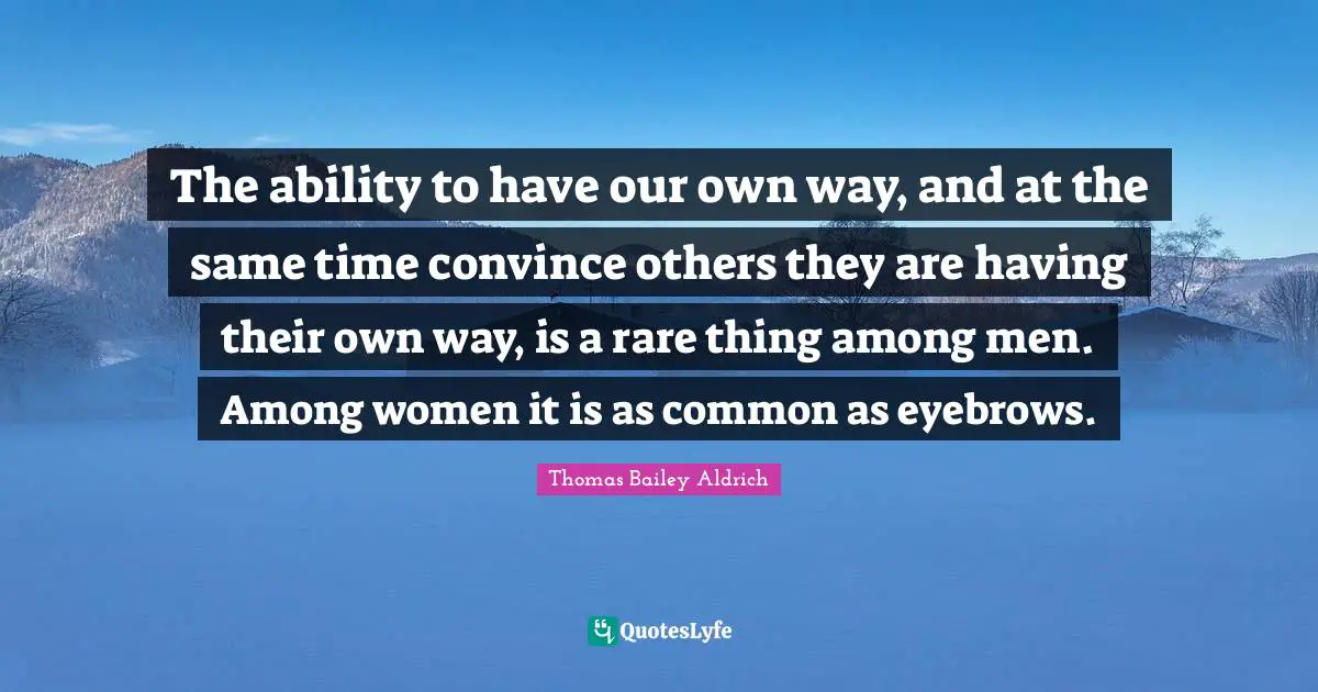 Thomas Bailey Aldrich Quotes: "The ability to have our own way, and at the same time convince others they are having their own way, is a rare thing among men. Among women it is as common as eyebrows."