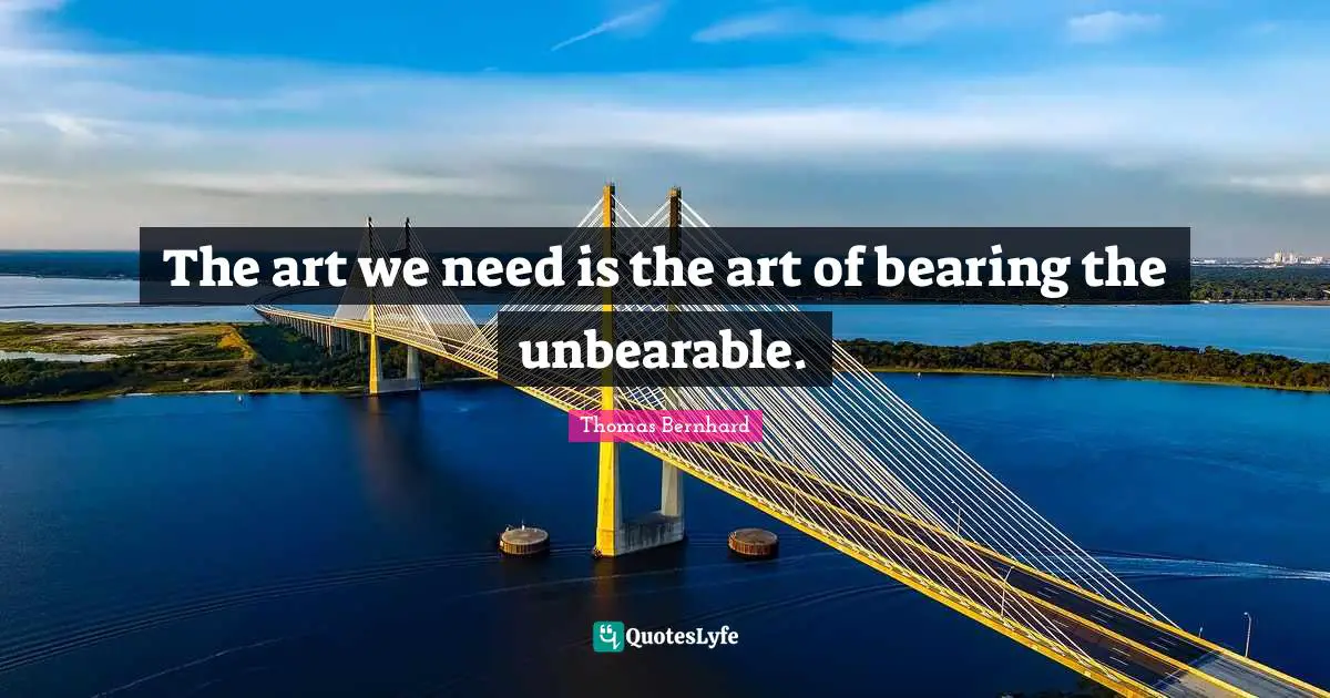 Unbearable Quotes: "The art we need is the art of bearing the unbearable."