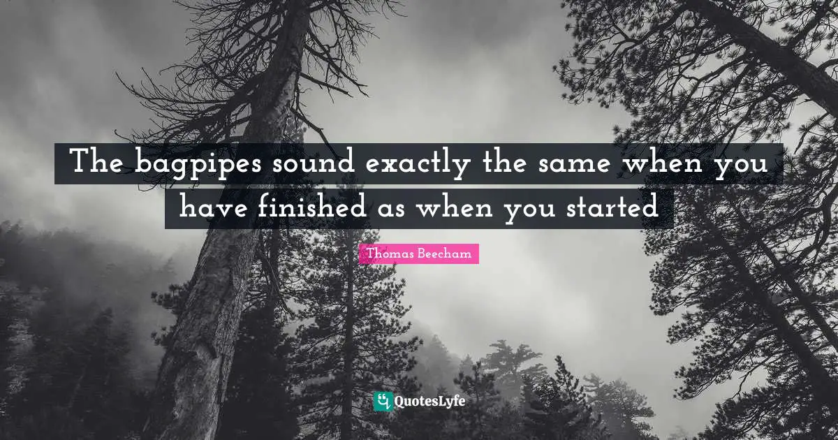 Thomas Beecham Quotes: "The bagpipes sound exactly the same when you have finished as when you started"