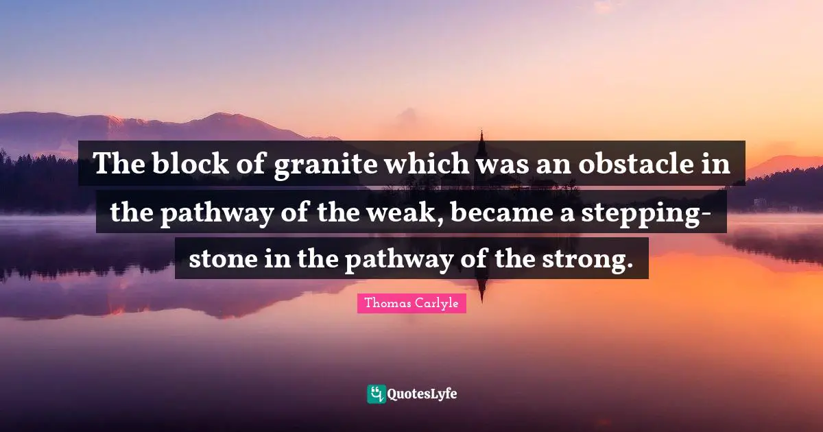 The block of granite which was an obstacle in the pathway of the weak, became a stepping-stone in the pathway of the strong.