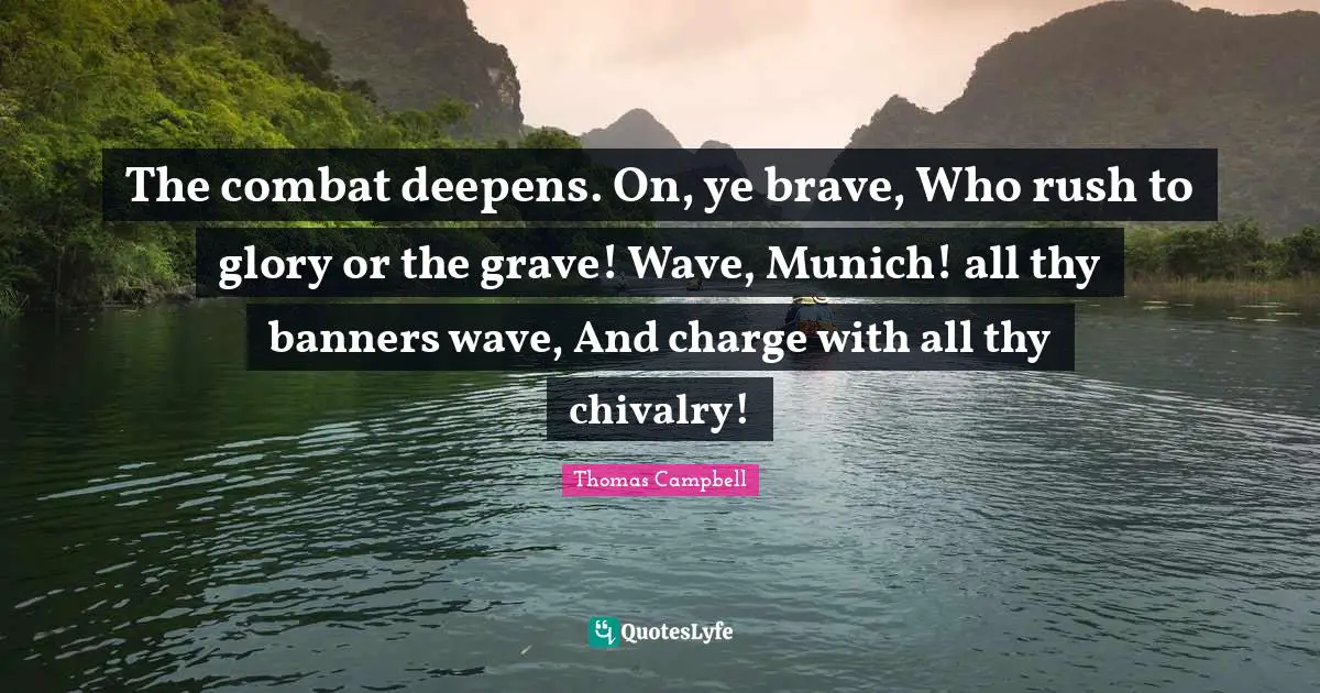 Thomas  Campbell Quotes: "The combat deepens. On, ye brave, Who rush to glory or the grave! Wave, Munich! all thy banners wave, And charge with all thy chivalry!"