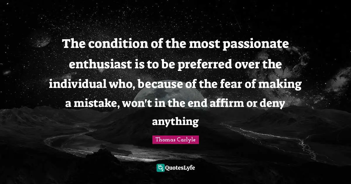 The condition of the most passionate enthusiast is to be preferred over the individual who, because of the fear of making a mistake, won't in the end affirm or deny anything