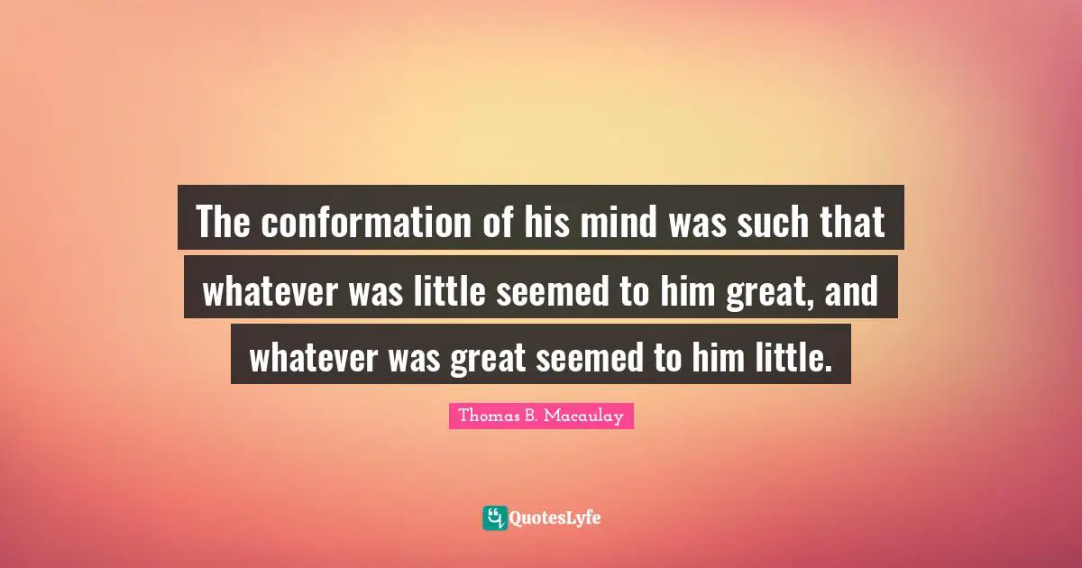 Thomas B. Macaulay Quotes: "The conformation of his mind was such that whatever was little seemed to him great, and whatever was great seemed to him little."