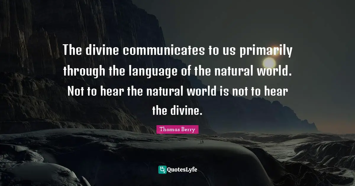 Natural Quotes: "The divine communicates to us primarily through the language of the natural world. Not to hear the natural world is not to hear the divine."