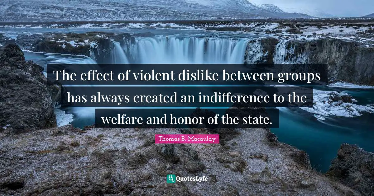 The effect of violent dislike between groups has always created an indifference to the welfare and honor of the state.