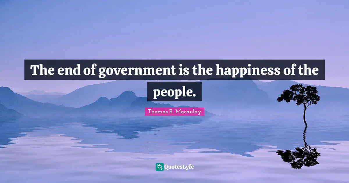 The end of government is the happiness of the people.