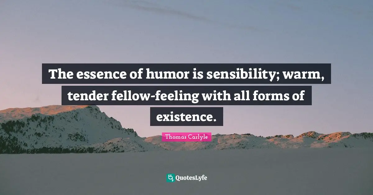 The essence of humor is sensibility; warm, tender fellow-feeling with all forms of existence.