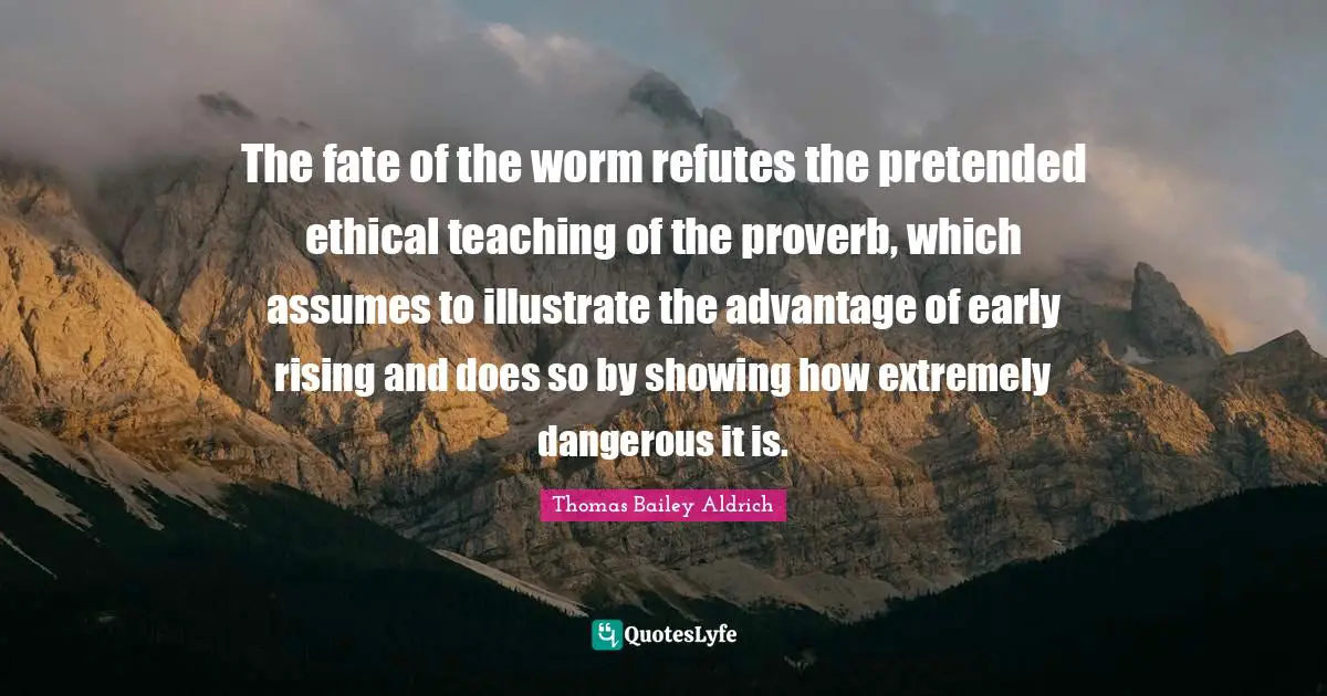 Thomas Bailey Aldrich Quotes: "The fate of the worm refutes the pretended ethical teaching of the proverb, which assumes to illustrate the advantage of early rising and does so by showing how extremely dangerous it is."