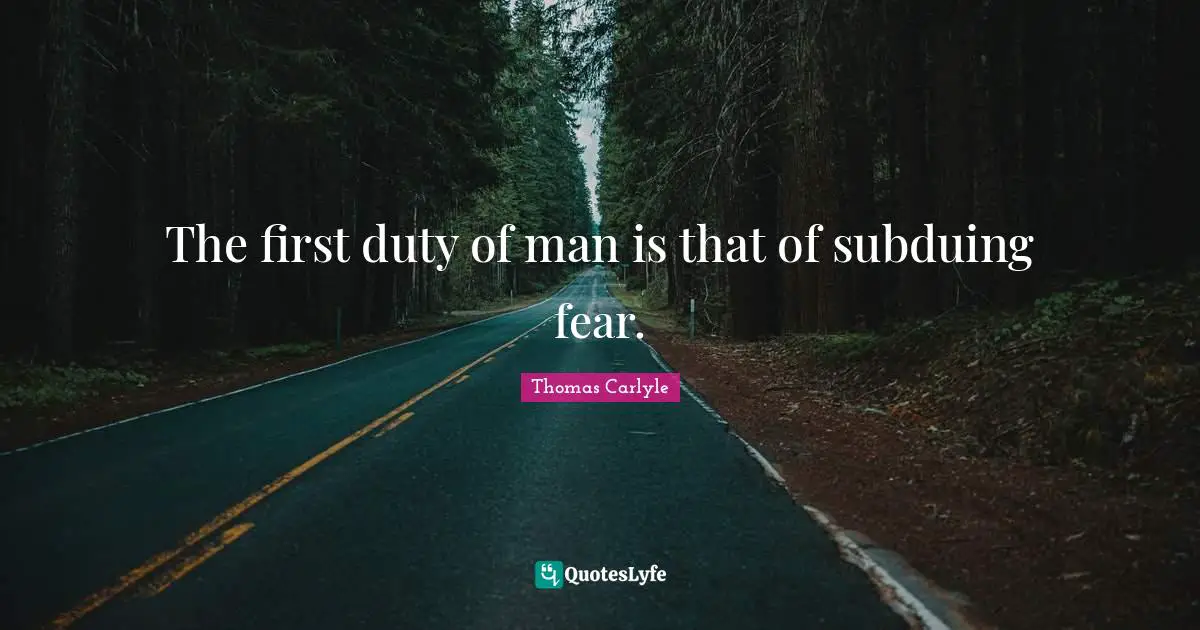 The first duty of man is that of subduing fear.