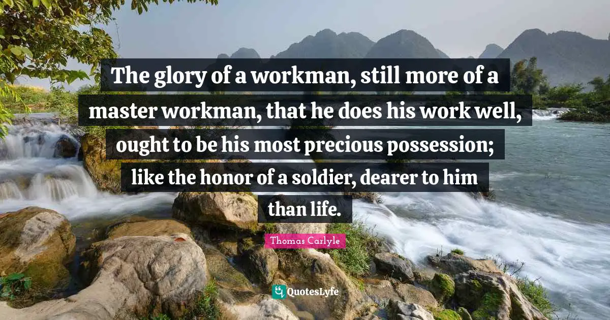 The glory of a workman, still more of a master workman, that he does his work well, ought to be his most precious possession; like the honor of a soldier, dearer to him than life.