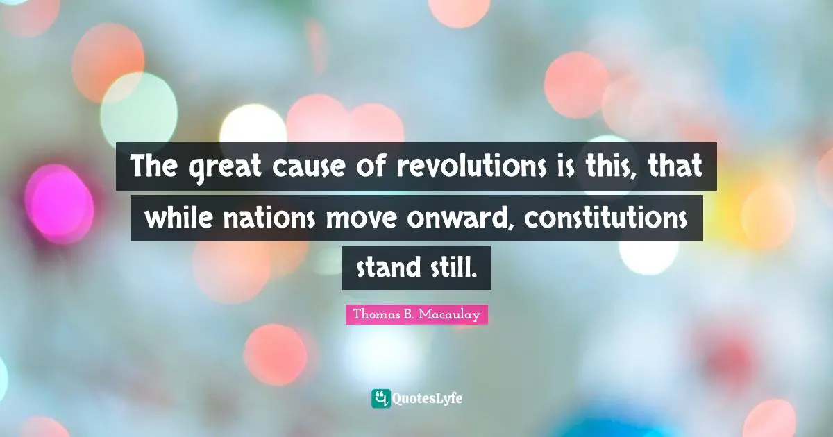 The great cause of revolutions is this, that while nations move onward, constitutions stand still.