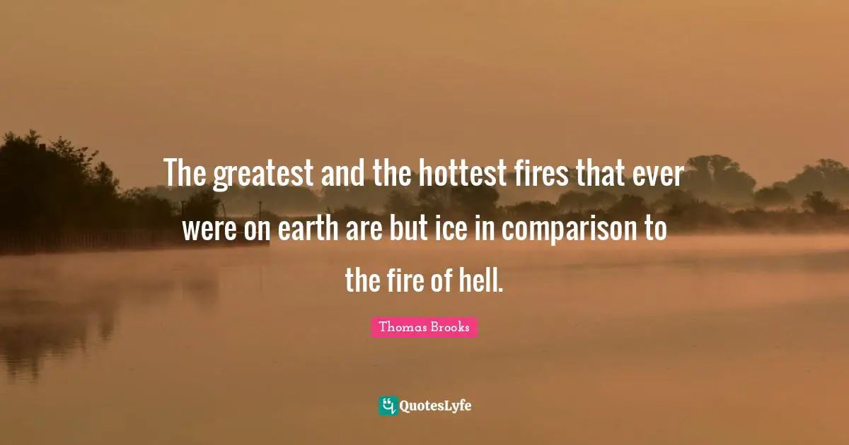 Thomas Brooks Quotes: "The greatest and the hottest fires that ever were on earth are but ice in comparison to the fire of hell."