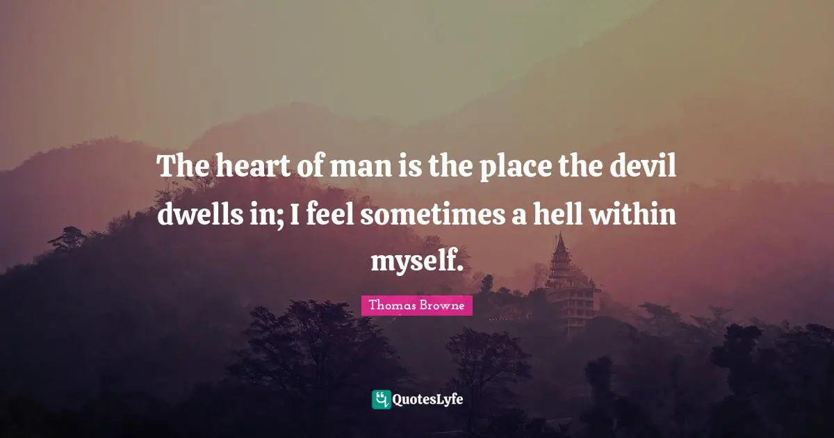 The heart of man is the place the devil dwells in; I feel sometimes a hell within myself.