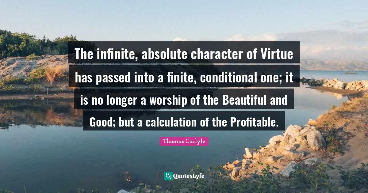 Conditional Quotes: "The infinite, absolute character of Virtue has passed into a finite, conditional one; it is no longer a worship of the Beautiful and Good; but a calculation of the Profitable."