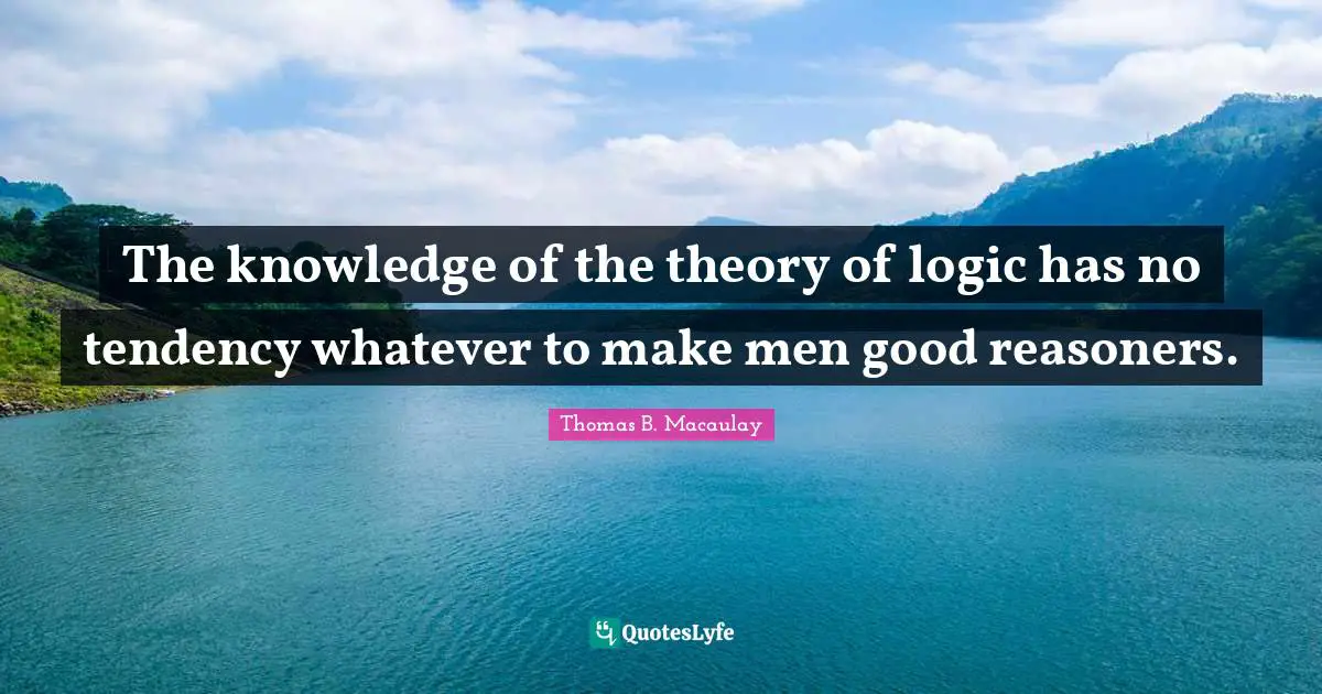Thomas B. Macaulay Quotes: "The knowledge of the theory of logic has no tendency whatever to make men good reasoners."