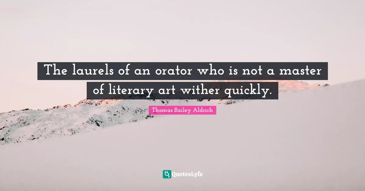 Thomas Bailey Aldrich Quotes: "The laurels of an orator who is not a master of literary art wither quickly."
