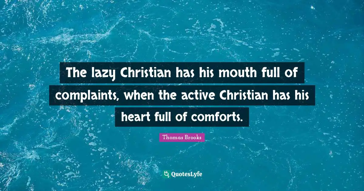 The lazy Christian has his mouth full of complaints, when the active Christian has his heart full of comforts.