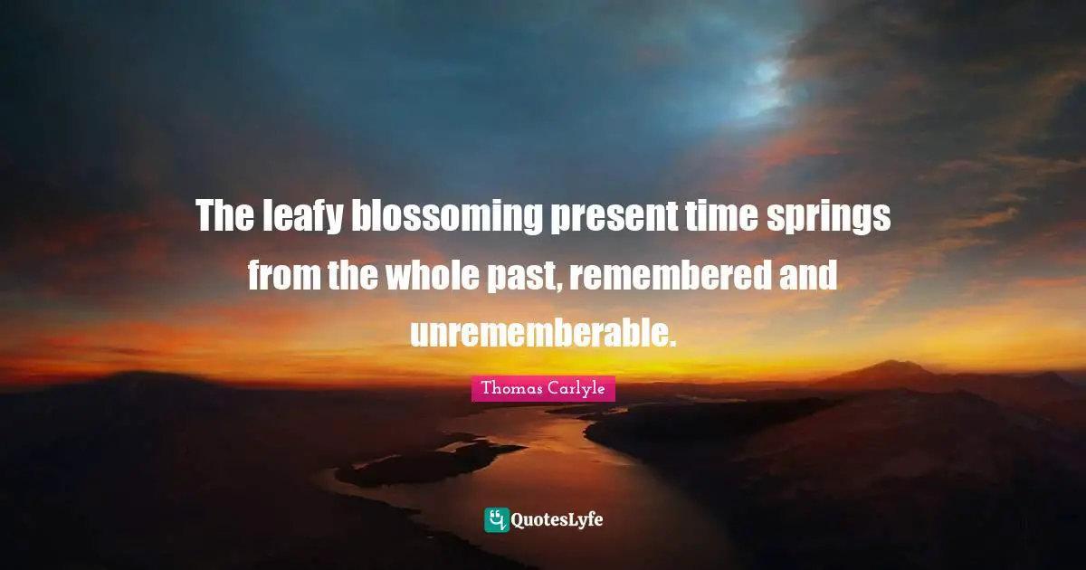 The leafy blossoming present time springs from the whole past, remembered and unrememberable.