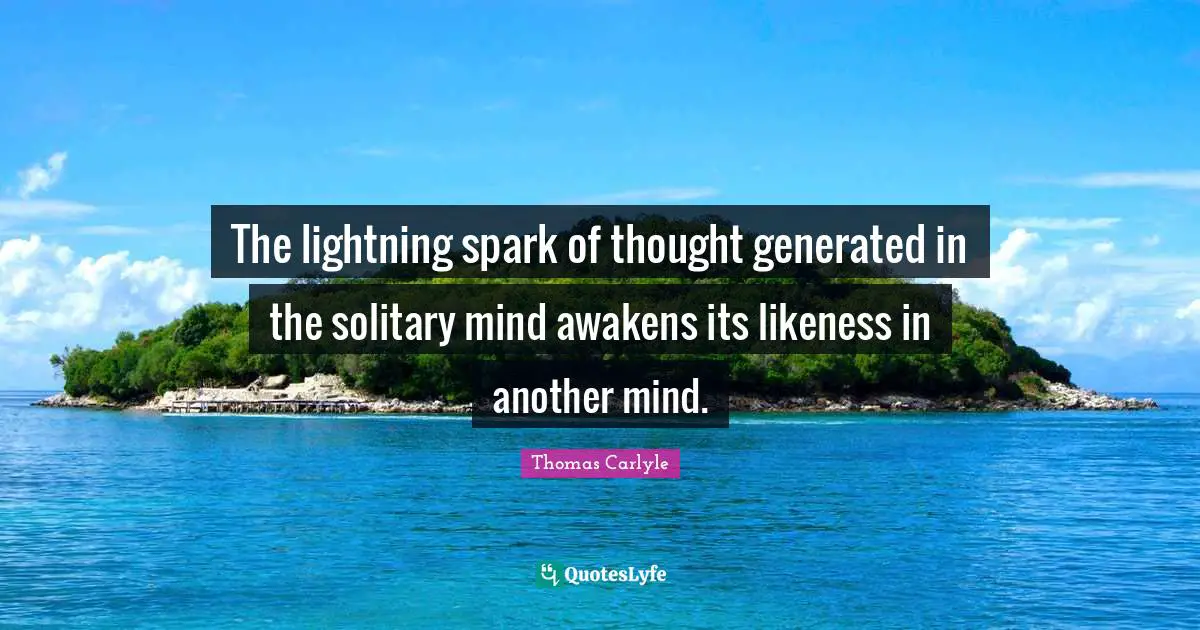 The lightning spark of thought generated in the solitary mind awakens its likeness in another mind.