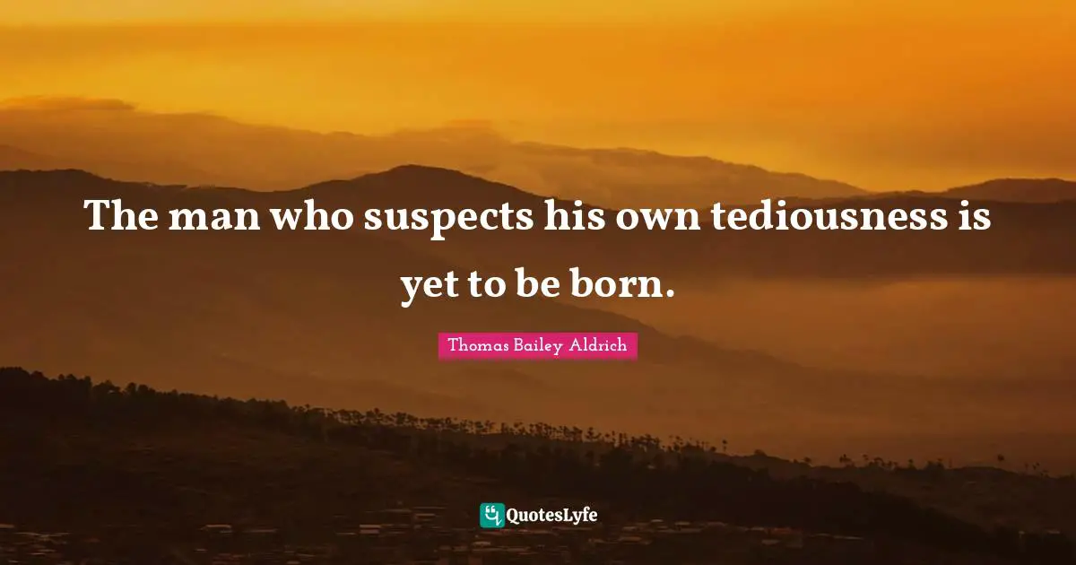 Thomas Bailey Aldrich Quotes: "The man who suspects his own tediousness is yet to be born."