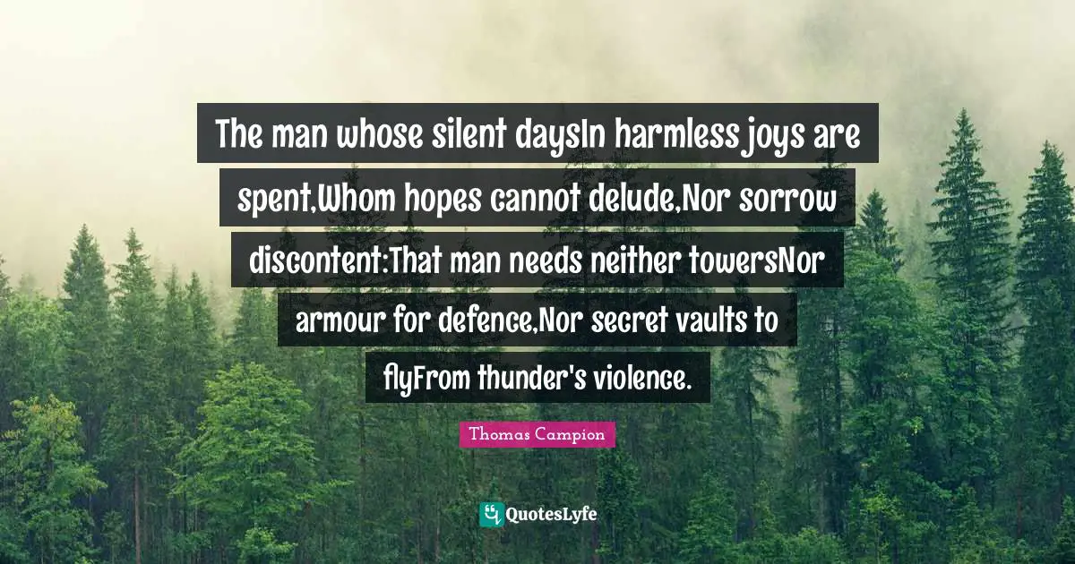 Vaults Quotes: "The man whose silent daysIn harmless joys are spent,Whom hopes cannot delude,Nor sorrow discontent:That man needs neither towersNor armour for defence,Nor secret vaults to flyFrom thunder's violence."