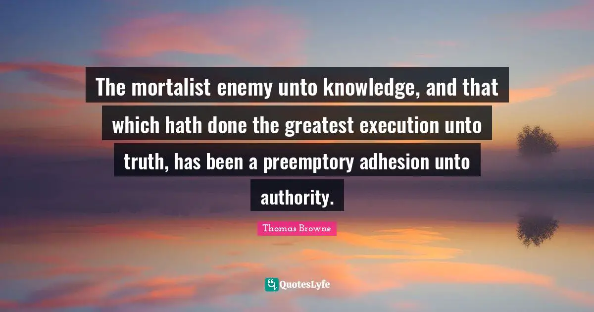 The mortalist enemy unto knowledge, and that which hath done the greatest execution unto truth, has been a preemptory adhesion unto authority.