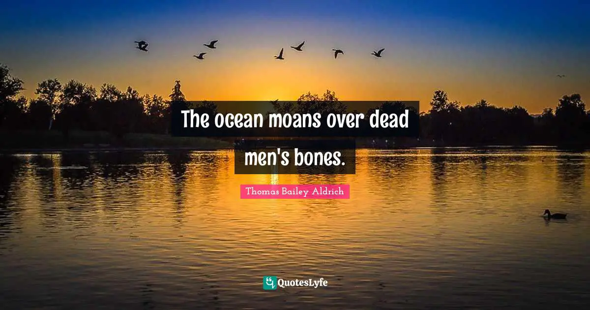 Thomas Bailey Aldrich Quotes: "The ocean moans over dead men's bones."