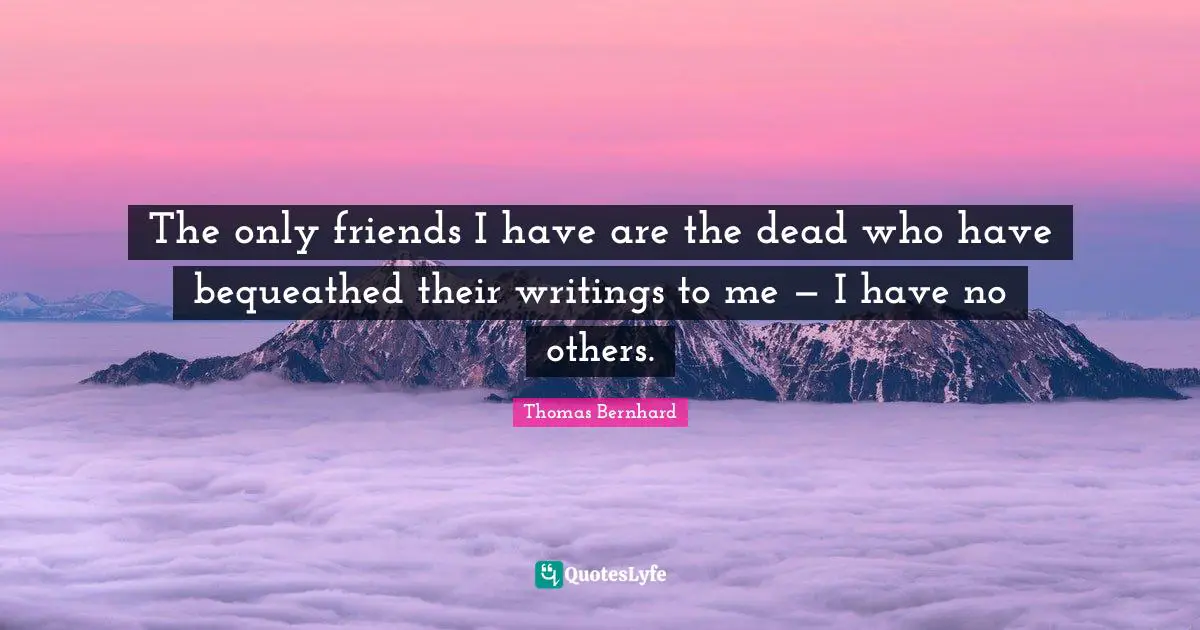 The only friends I have are the dead who have bequeathed their writings to me — I have no others.