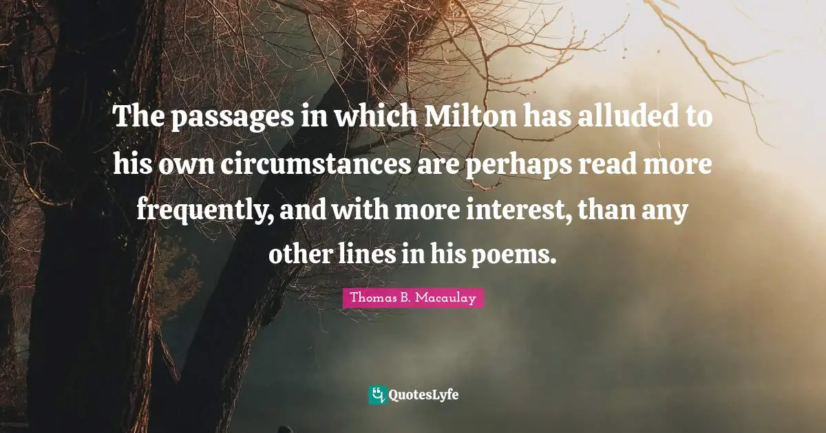 The passages in which Milton has alluded to his own circumstances are perhaps read more frequently, and with more interest, than any other lines in his poems.