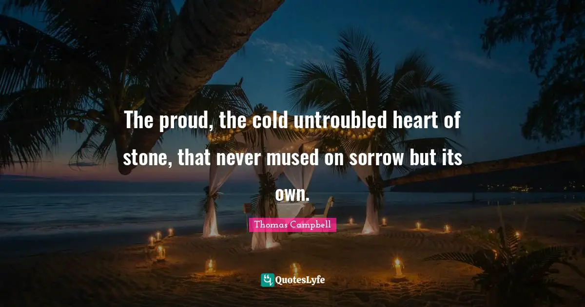 Thomas  Campbell Quotes: "The proud, the cold untroubled heart of stone, that never mused on sorrow but its own."