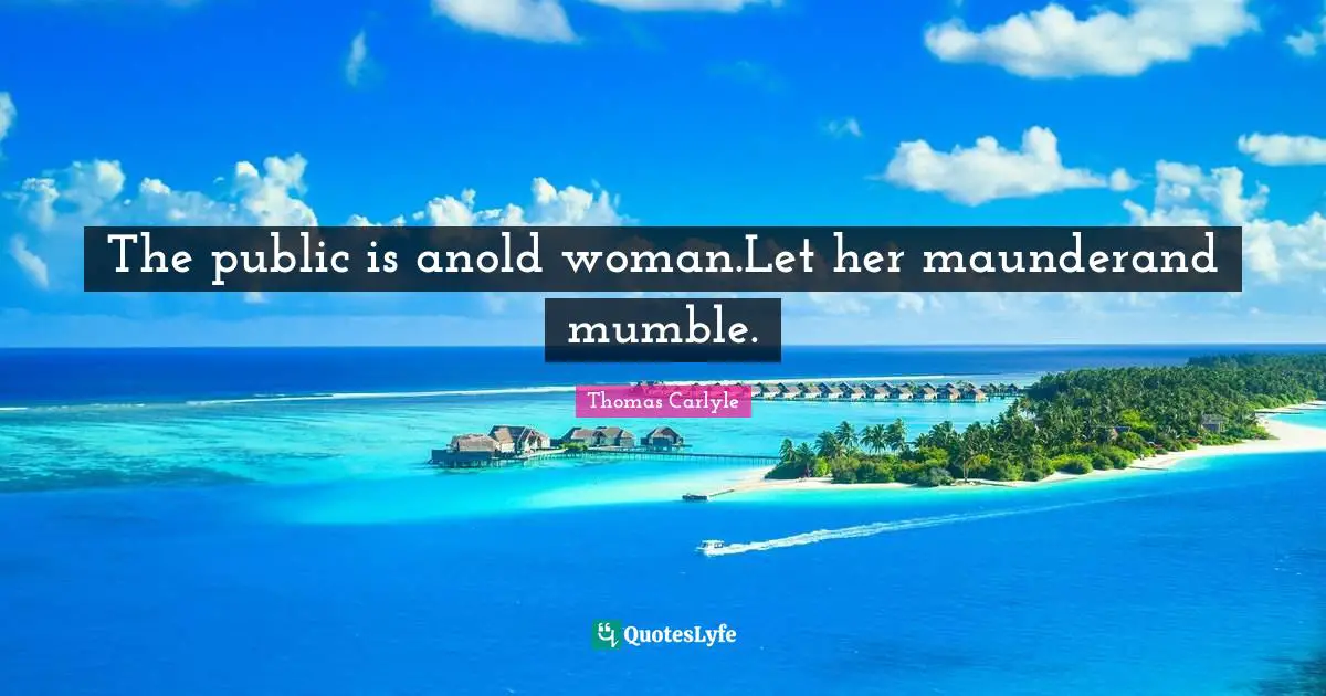 The public is anold woman.Let her maunderand mumble.