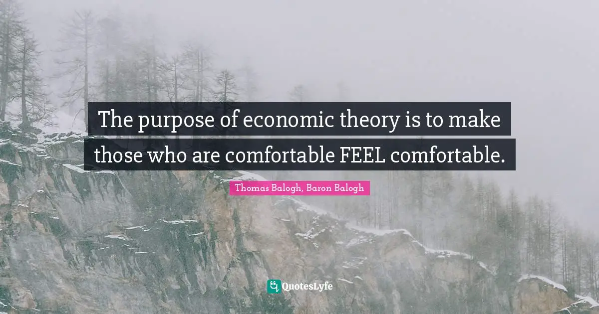 The purpose of economic theory is to make those who are comfortable FEEL comfortable.