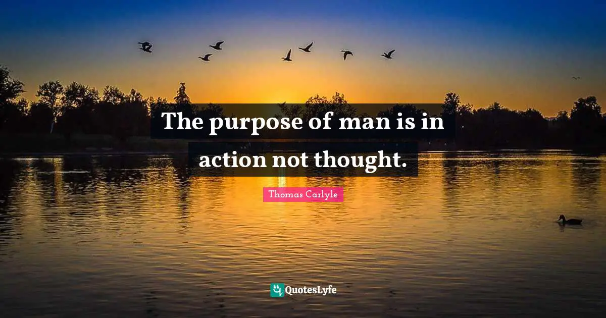 The purpose of man is in action not thought.