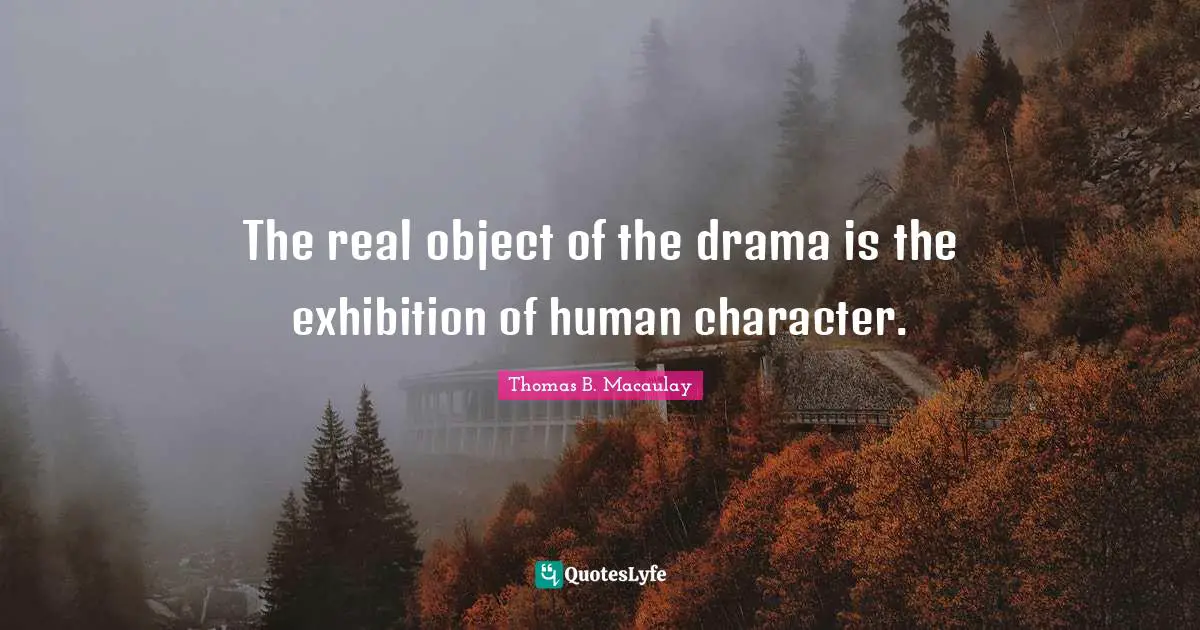 The real object of the drama is the exhibition of human character.