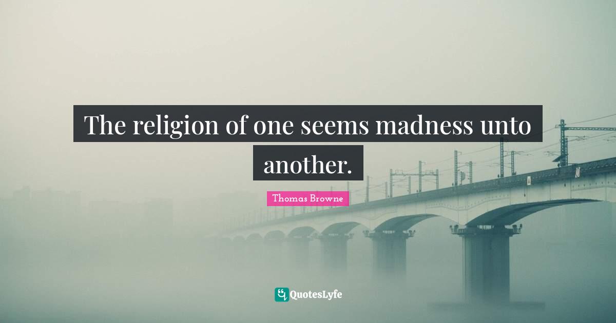 The religion of one seems madness unto another.