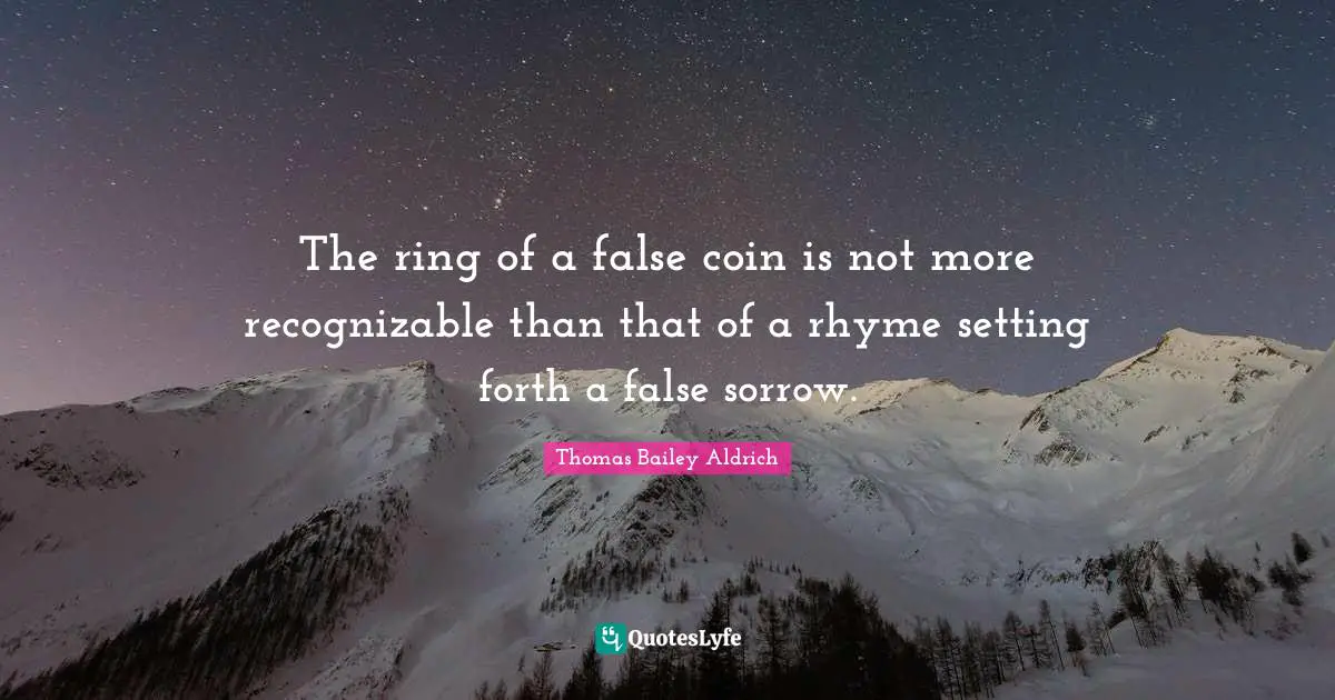 Thomas Bailey Aldrich Quotes: "The ring of a false coin is not more recognizable than that of a rhyme setting forth a false sorrow."