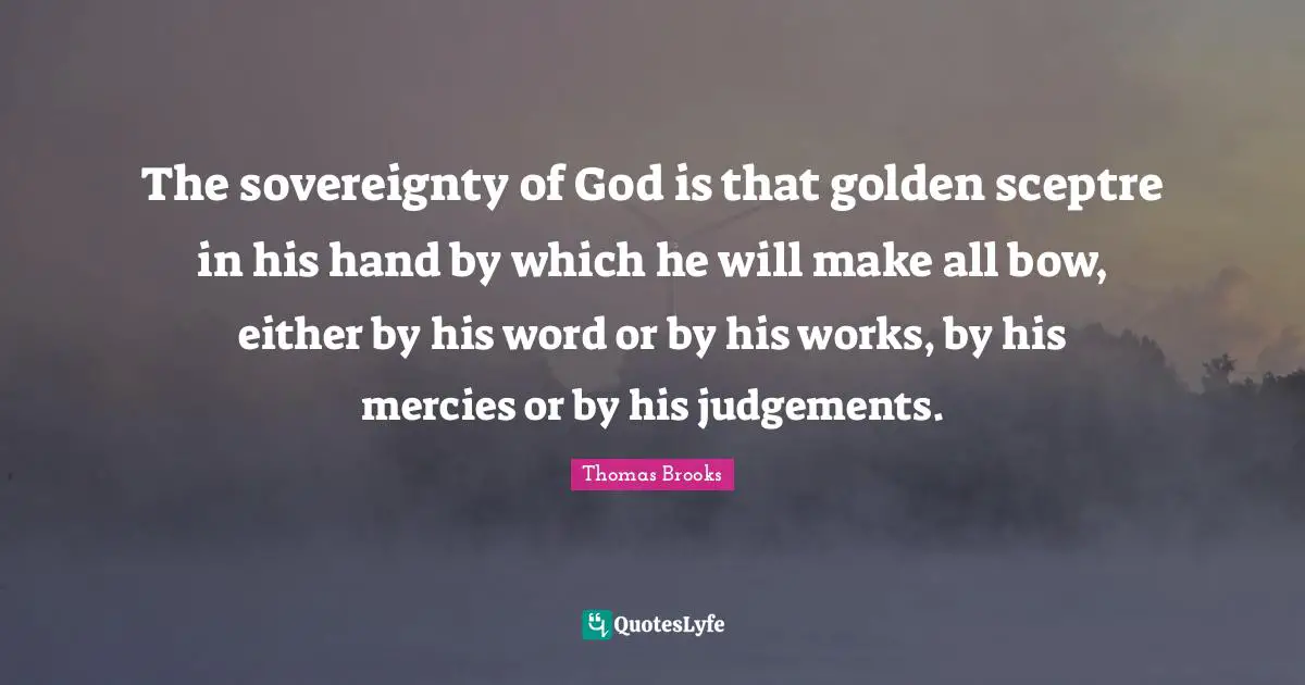 Thomas Brooks Quotes: "The sovereignty of God is that golden sceptre in his hand by which he will make all bow, either by his word or by his works, by his mercies or by his judgements."