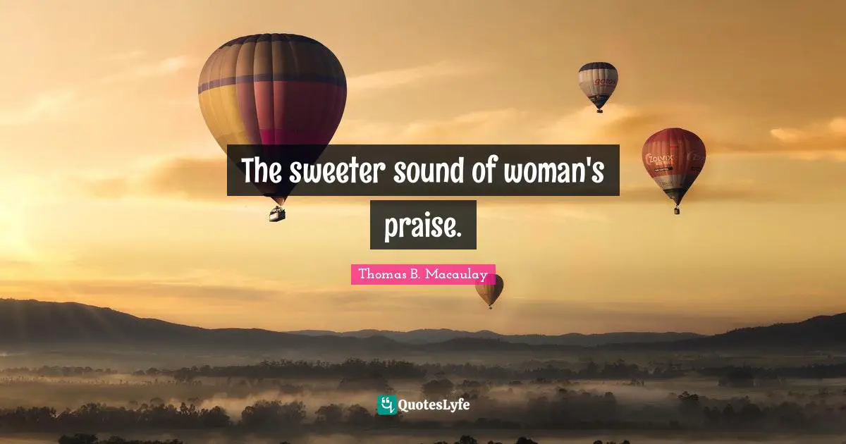 The sweeter sound of woman's praise.