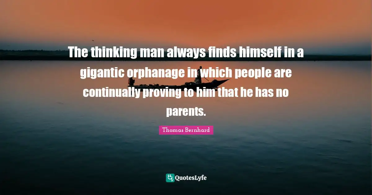 The thinking man always finds himself in a gigantic orphanage in which people are continually proving to him that he has no parents.